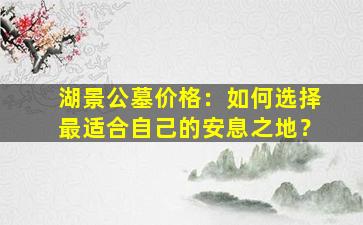湖景公墓价格：如何选择最适合自己的安息之地？