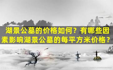 湖景公墓的价格如何？有哪些因素影响湖景公墓的每平方米价格？