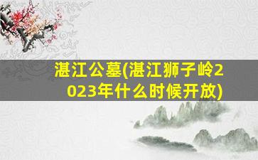 湛江公墓(湛江狮子岭2023年什么时候开放)