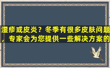 湿疹或皮炎？冬季有很多皮肤问题，专家会为您提供一些解决方案的建议
