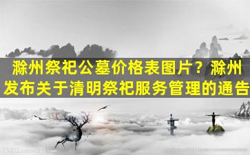 滁州祭祀公墓价格表图片？滁州发布关于清明祭祀服务管理的通告