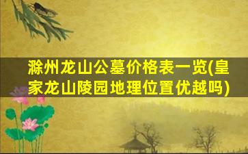 滁州龙山公墓价格表一览(皇家龙山陵园地理位置优越吗)