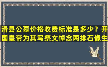 滑县公墓价格收费标准是多少？开国皇帝为其写祭文悼念两排石像生壮观