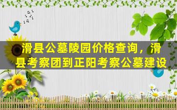 滑县公墓陵园价格查询，滑县考察团到正阳考察公墓建设