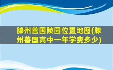 滕州善国陵园位置地图(滕州善国高中一年学费多少)