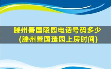 滕州善国陵园电话号码多少(滕州善国臻园上房时间)