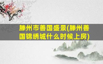 滕州市善国盛景(滕州善国锦绣城什么时候上房)