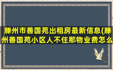 滕州市善国苑出租房最新信息(滕州善国苑小区人不住那物业费怎么算)