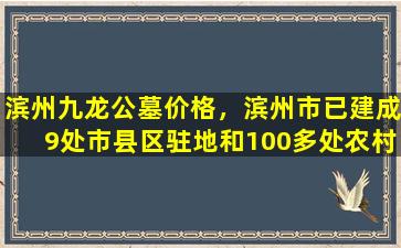滨州九龙公墓价格，滨州市已建成9处市县区驻地和100多处农村公益性公墓