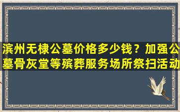 滨州无棣公墓价格多少钱？加强公墓骨灰堂等殡葬服务场所祭扫活动管理