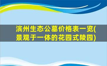 滨州生态公墓价格表一览(景观于一体的花园式陵园)