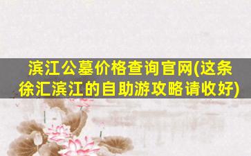滨江公墓价格查询官网(这条徐汇滨江的自助游攻略请收好)