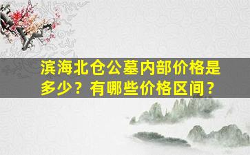 滨海北仓公墓内部价格是多少？有哪些价格区间？