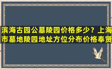 滨海古园公墓陵园价格多少？上海市墓地陵园地址方位分布价格奉贤区