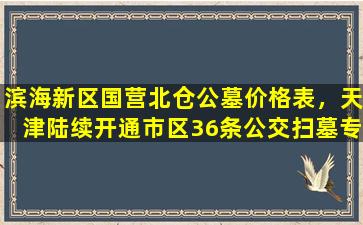 滨海新区国营北仓公墓价格表，天津陆续开通市区36条公交扫墓专线