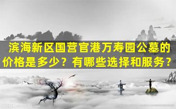 滨海新区国营官港万寿园公墓的价格是多少？有哪些选择和服务？