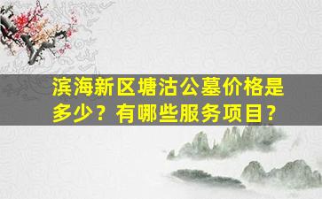 滨海新区塘沽公墓价格是多少？有哪些服务项目？