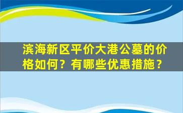 滨海新区平价大港公墓的价格如何？有哪些优惠措施？