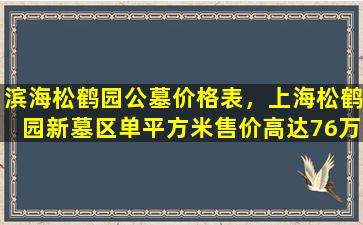 滨海松鹤园公墓价格表，上海松鹤园新墓区单平方米售价高达76万元