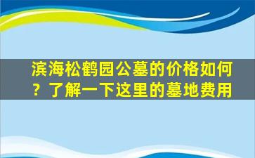 滨海松鹤园公墓的价格如何？了解一下这里的墓地费用