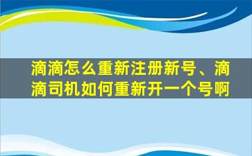 滴滴怎么重新注册新号、滴滴司机如何重新开一个号啊