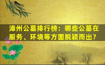漳州公墓排行榜：哪些公墓在服务、环境等方面脱颖而出？