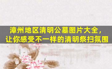 漳州地区清明公墓图片大全，让你感受不一样的清明祭扫氛围