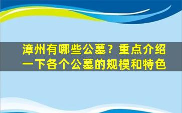 漳州有哪些公墓？重点介绍一下各个公墓的规模和特色