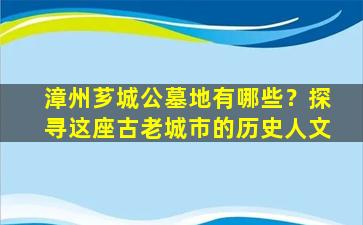 漳州芗城公墓地有哪些？探寻这座古老城市的历史人文