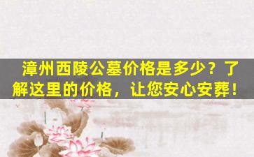 漳州西陵公墓价格是多少？了解这里的价格，让您安心安葬！