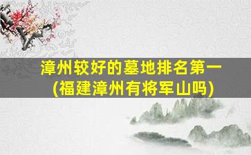 漳州较好的墓地排名第一(福建漳州有将军山吗)