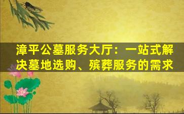 漳平公墓服务大厅：一站式解决墓地选购、殡葬服务的需求