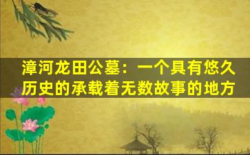 漳河龙田公墓：一个具有悠久历史的承载着无数故事的地方