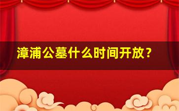 漳浦公墓什么时间开放？
