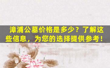 漳浦公墓价格是多少？了解这些信息，为您的选择提供参考！