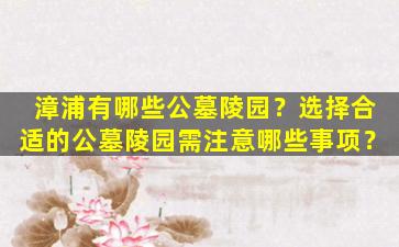 漳浦有哪些公墓陵园？选择合适的公墓陵园需注意哪些事项？