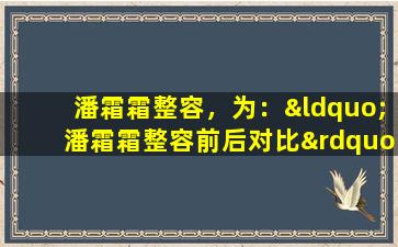 潘霜霜整容，为：“潘霜霜整容前后对比”。