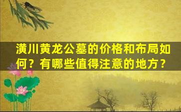 潢川黄龙公墓的价格和布局如何？有哪些值得注意的地方？