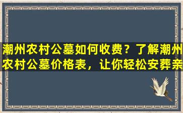 潮州农村公墓如何收费？了解潮州农村公墓价格表，让你轻松安葬亲人！