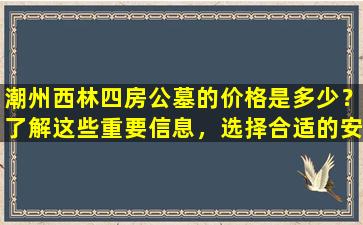 潮州西林四房公墓的价格是多少？了解这些重要信息，选择合适的安葬方式！
