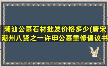 潮汕公墓石材批发价格多少(唐宋潮州八贤之一许申公墓重修倡议书)