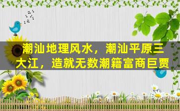 潮汕地理风水，潮汕平原三大江，造就无数潮籍富商巨贾