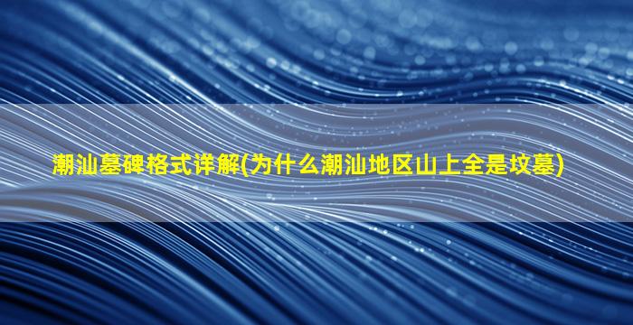 潮汕墓碑格式详解(为什么潮汕地区山上全是坟墓)