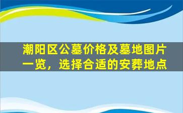 潮阳区公墓价格及墓地图片一览，选择合适的安葬地点
