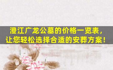 澄江广龙公墓的价格一览表，让您轻松选择合适的安葬方案！