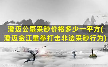 澄迈公墓采砂价格多少一平方(澄迈金江重拳打击非法采砂行为)