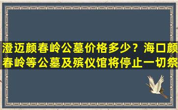 澄迈颜春岭公墓价格多少？海口颜春岭等公墓及殡仪馆将停止一切祭扫活动
