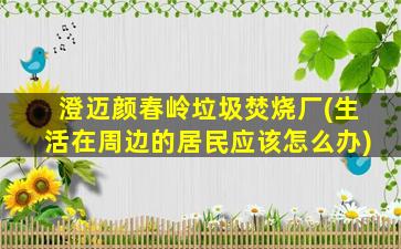 澄迈颜春岭垃圾焚烧厂(生活在周边的居民应该怎么办)