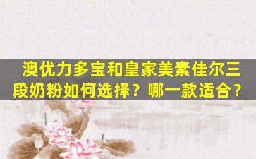 澳优力多宝和皇家美素佳尔三段奶粉如何选择？哪一款适合？
