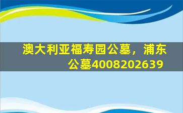 澳大利亚福寿园公墓，浦东公墓4008202639